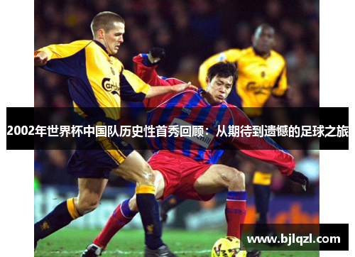 2002年世界杯中国队历史性首秀回顾：从期待到遗憾的足球之旅