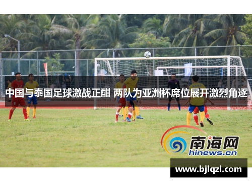 中国与泰国足球激战正酣 两队为亚洲杯席位展开激烈角逐 中国与泰国足球激战正酣 两队为亚洲杯席位展开激烈角逐