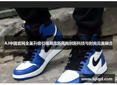 AJ中国官网全面升级引领潮流新风尚创新科技与时尚完美融合