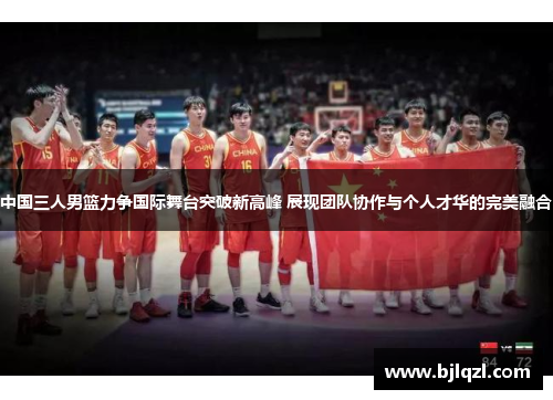 中国三人男篮力争国际舞台突破新高峰 展现团队协作与个人才华的完美融合 中国三人男篮力争国际舞台突破新高峰 展现团队协作与个人才华的完美融合