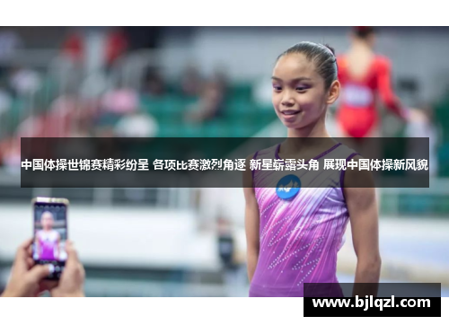 中国体操世锦赛精彩纷呈 各项比赛激烈角逐 新星崭露头角 展现中国体操新风貌
