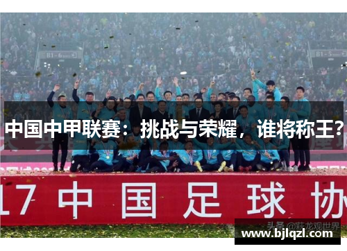 中国中甲联赛：挑战与荣耀，谁将称王？