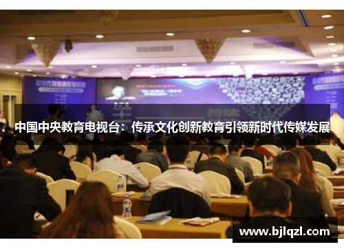 中国中央教育电视台:传承文化创新教育引领新时代传媒发展 中国中央教育电视台:传承文化创新教育引领新时代传媒发展