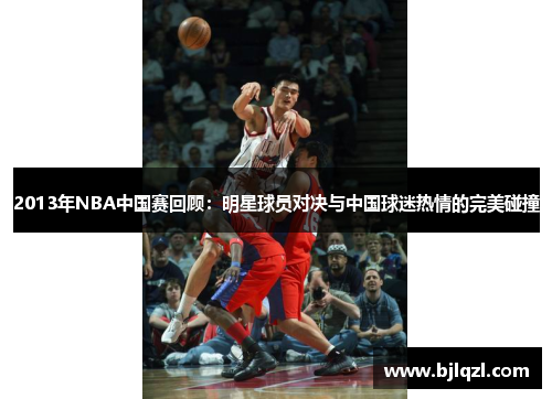 2013年NBA中国赛回顾:明星球员对决与中国球迷热情的完美碰撞 2013年NBA中国赛回顾:明星球员对决与中国球迷热情的完美碰撞