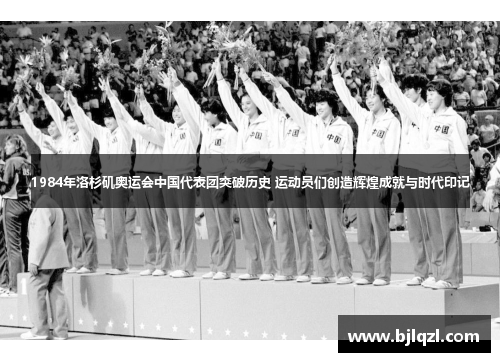 1984年洛杉矶奥运会中国代表团突破历史 运动员们创造辉煌成就与时代印记