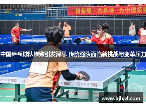 中国乒乓球队惨败引发深思 传统强队面临新挑战与变革压力