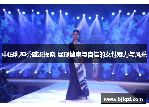 中国乳神秀盛况揭晓 展现健康与自信的女性魅力与风采