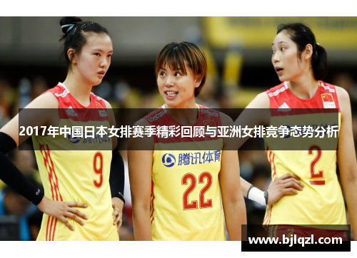 2017年中国日本女排赛季精彩回顾与亚洲女排竞争态势分析