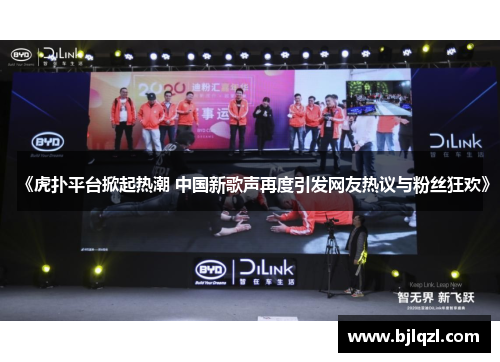《虎扑平台掀起热潮 中国新歌声再度引发网友热议与粉丝狂欢》