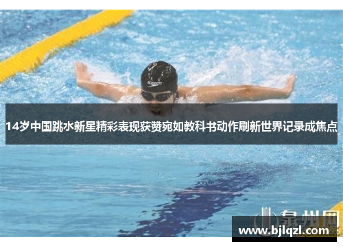 14岁中国跳水新星精彩表现获赞宛如教科书动作刷新世界记录成焦点