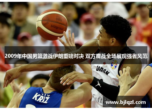 2009年中国男篮激战伊朗重磅对决 双方鏖战全场展现强者风范 2009年中国男篮激战伊朗重磅对决 双方鏖战全场展现强者风范