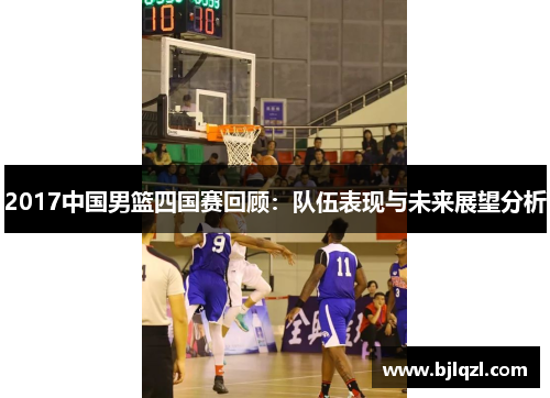 2017中国男篮四国赛回顾：队伍表现与未来展望分析