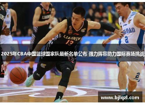 2025年CBA中国篮球国家队最新名单公布 强力阵容助力国际赛场挑战