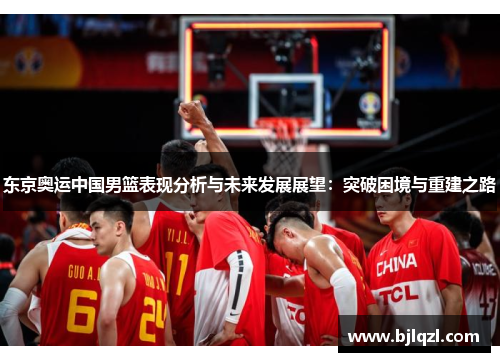 东京奥运中国男篮表现分析与未来发展展望：突破困境与重建之路