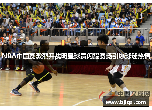 NBA中国赛激烈开战明星球员闪耀赛场引爆球迷热情
