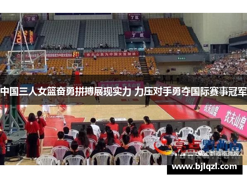 中国三人女篮奋勇拼搏展现实力 力压对手勇夺国际赛事冠军