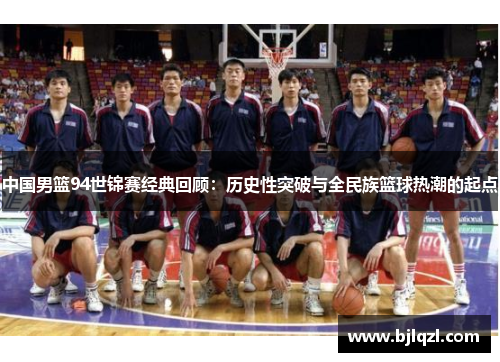 中国男篮94世锦赛经典回顾：历史性突破与全民族篮球热潮的起点