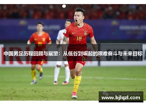 中国男足历程回顾与展望：从低谷到崛起的艰难奋斗与未来目标