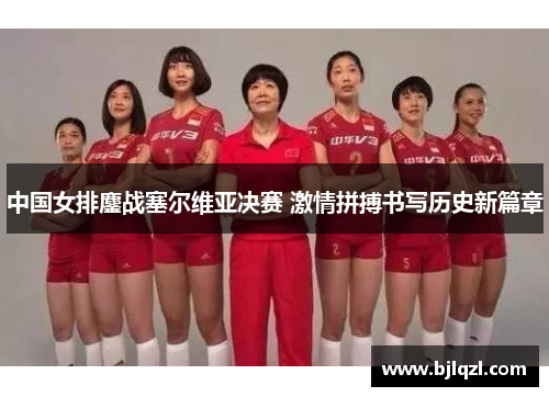 中国女排鏖战塞尔维亚决赛 激情拼搏书写历史新篇章
