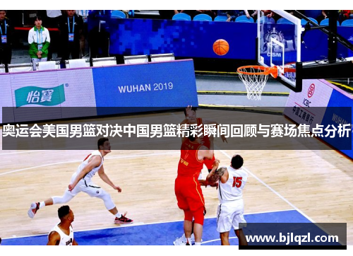 奥运会美国男篮对决中国男篮精彩瞬间回顾与赛场焦点分析 奥运会美国男篮对决中国男篮精彩瞬间回顾与赛场焦点分析