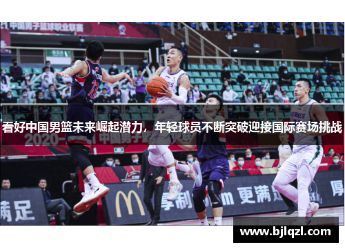 看好中国男篮未来崛起潜力，年轻球员不断突破迎接国际赛场挑战
