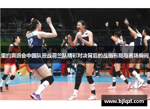 里约奥运会中国队迎战荷兰队精彩对决背后的战略布局与赛场瞬间